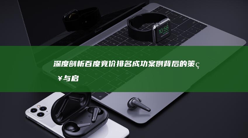 深度剖析：百度竞价排名成功案例背后的策略与启示